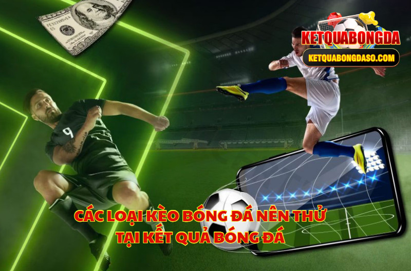 Các Loại Kèo Bóng Đá Nên Thử Tại Kết Quả Bóng Đá