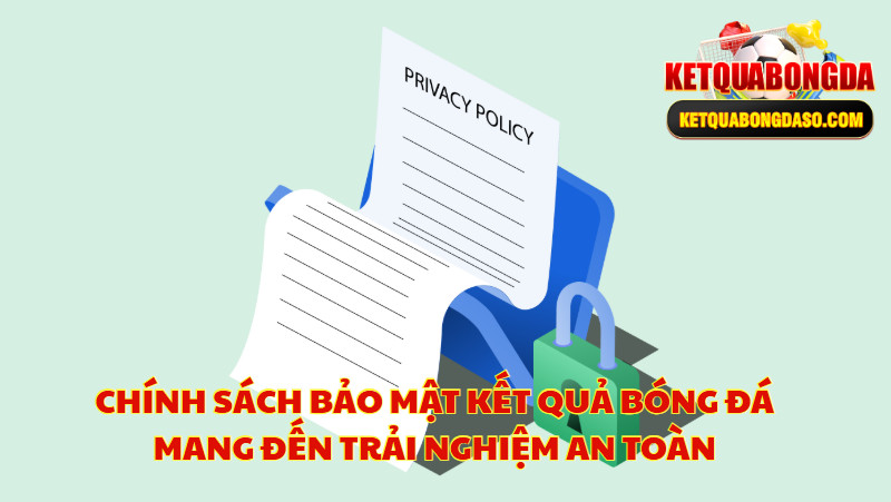 Chính Sách Bảo Mật Kết Quả Bóng Đá Mang Đến Trải Nghiệm An Toàn