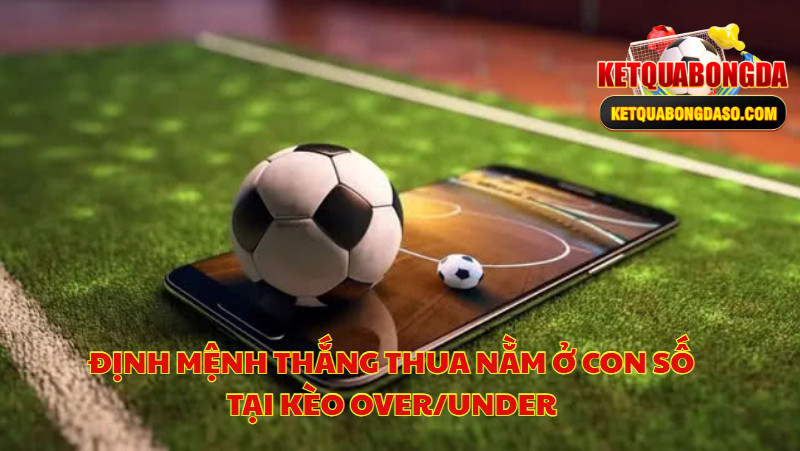 Định Mệnh Thắng Thua Nằm Ở Con Số Tại Kèo Over/Under